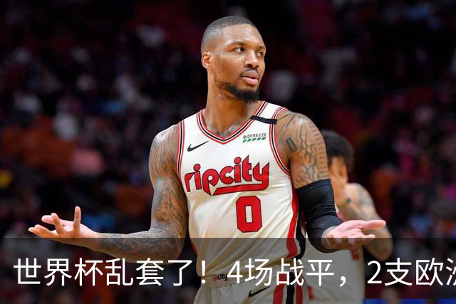 世界杯乱套了！4场战平，2支欧洲豪门0进球，国足2大苦主保持不败