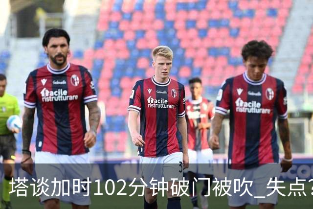 塔谈加时102分钟破门被吹 失点？困难时刻还会承担责任