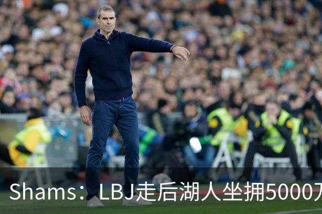 Shams：LBJ走后湖人坐拥5000万空间 将重点补强后场及内线高度